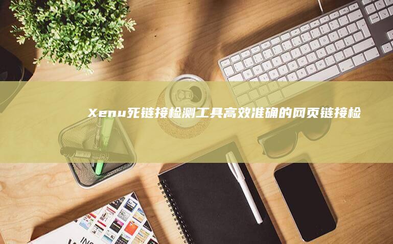 Xenu死链接检测工具：高效准确的网页链接检查利器